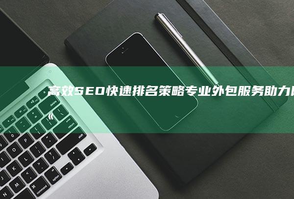 高效SEO快速排名策略：专业外包服务助力网站迅速攀升